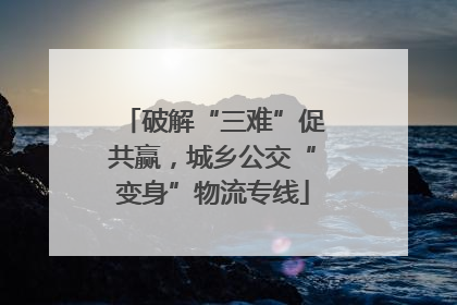 破解“三难”促共赢，城乡公交“变身”物流专线
