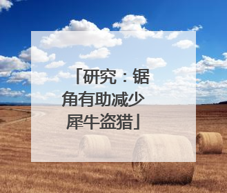 研究：锯角有助减少犀牛盗猎