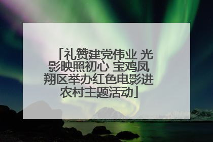 礼赞建党伟业 光影映照初心 宝鸡凤翔区举办红色电影进农村主题活动