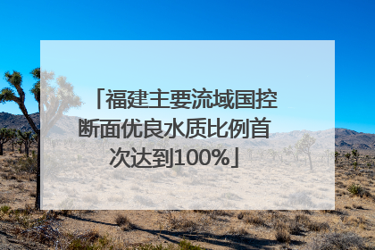 福建主要流域国控断面优良水质比例首次达到100%