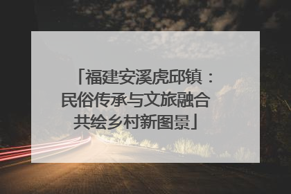 福建安溪虎邱镇：民俗传承与文旅融合共绘乡村新图景