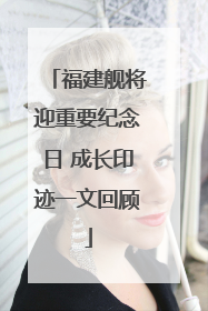 福建舰将迎重要纪念日 成长印迹一文回顾