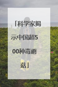科学家揭示中国超500种毒蘑菇