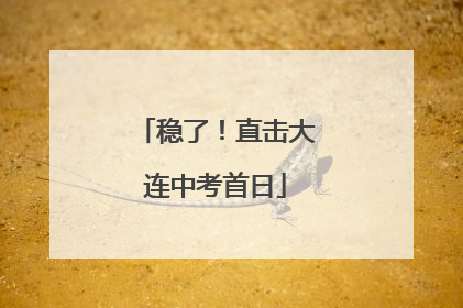 稳了！直击大连中考首日