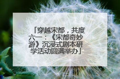 穿越宋都，共度六一：《宋都奇妙游》沉浸式剧本研学活动圆满举办