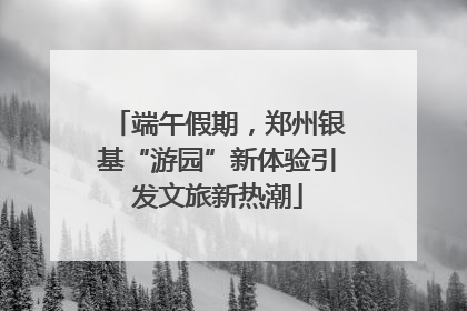 端午假期，郑州银基“游园”新体验引发文旅新热潮