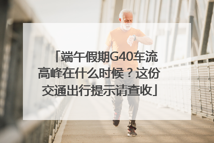 端午假期G40车流高峰在什么时候？这份交通出行提示请查收
