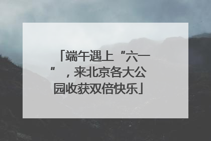 端午遇上“六一”，来北京各大公园收获双倍快乐