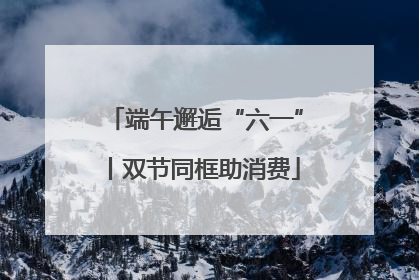 端午邂逅“六一”丨双节同框助消费