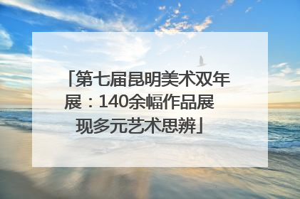 第七届昆明美术双年展：140余幅作品展现多元艺术思辨