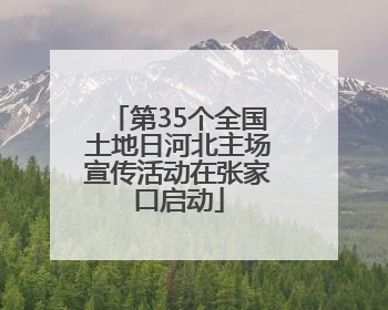 第35个全国土地日河北主场宣传活动在张家口启动