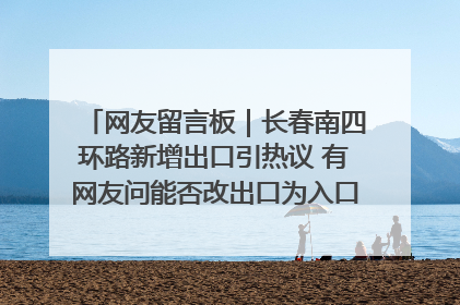 网友留言板｜长春南四环路新增出口引热议 有网友问能否改出口为入口？官方回应来了