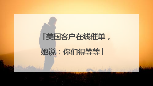 美国客户在线催单，她说：你们得等等