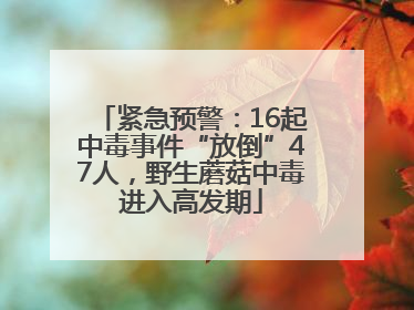 紧急预警：16起中毒事件“放倒”47人，野生蘑菇中毒进入高发期