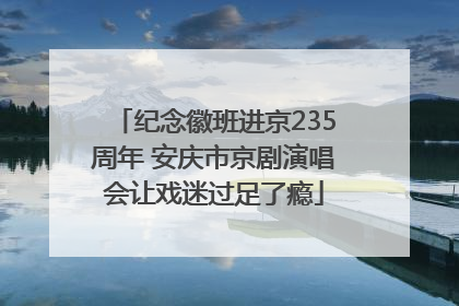 纪念徽班进京235周年 安庆市京剧演唱会让戏迷过足了瘾