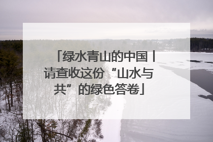 绿水青山的中国丨请查收这份“山水与共”的绿色答卷