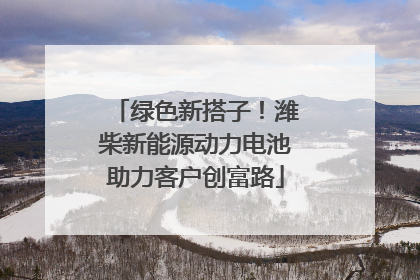 绿色新搭子!潍柴新能源动力电池助力客户创富路