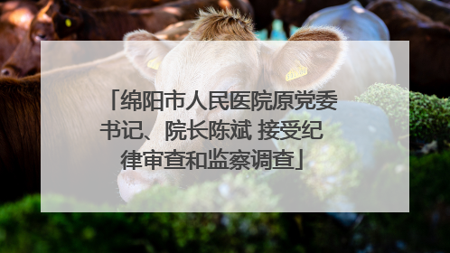 绵阳市人民医院原党委书记、院长陈斌 接受纪律审查和监察调查