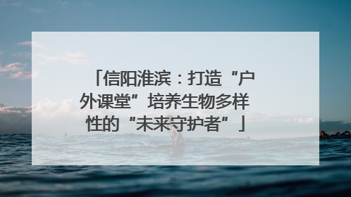 信阳淮滨：打造“户外课堂”培养生物多样性的“未来守护者”