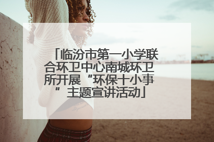 临汾市第一小学联合环卫中心南城环卫所开展“环保十小事”主题宣讲活动