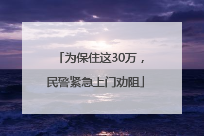 为保住这30万，民警紧急上门劝阻