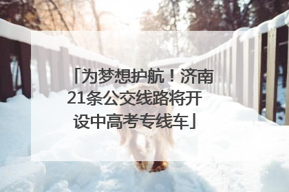 为梦想护航！济南21条公交线路将开设中高考专线车