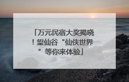 万元民宿大奖揭晓！望仙谷“仙侠世界”等你来体验