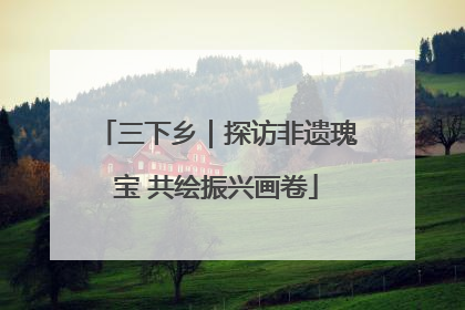 三下乡｜探访非遗瑰宝 共绘振兴画卷