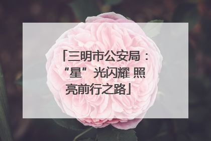 三明市公安局：“星”光闪耀 照亮前行之路