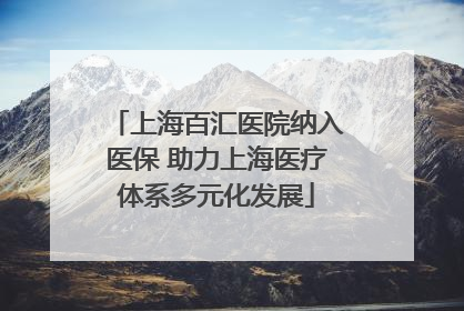 上海百汇医院纳入医保 助力上海医疗体系多元化发展