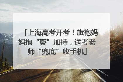 上海高考开考！旗袍妈妈抱“葵”加持，送考老师“兜底”收手机