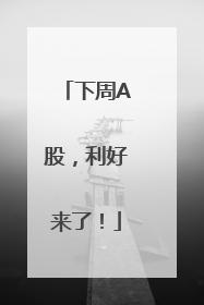下周A股，利好来了！