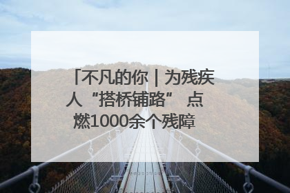 不凡的你｜为残疾人“搭桥铺路” 点燃1000余个残障家庭的希望之光