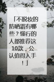 不脱妆的防晒霜有哪些？懂行的人都推荐这10款，公认值得入手！