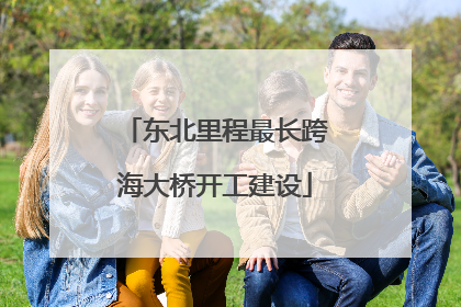 东北里程最长跨海大桥开工建设