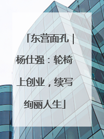 东营面孔｜杨仕强：轮椅上创业，续写绚丽人生