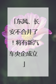 东风、长安不合并了！将有新汽车央企成立