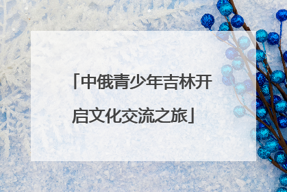 中俄青少年吉林开启文化交流之旅