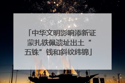 中华文明影响添新证 蒙扎铁佩遗址出土“五铢”钱和斜纹纬锦