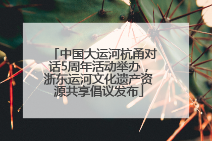 中国大运河杭甬对话5周年活动举办，浙东运河文化遗产资源共享倡议发布