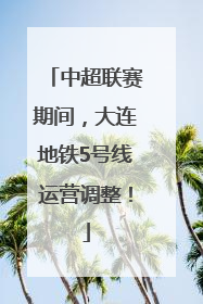 中超联赛期间，大连地铁5号线运营调整！