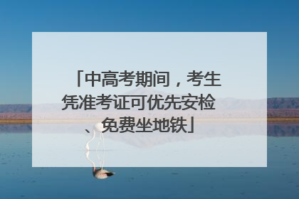 中高考期间，考生凭准考证可优先安检、免费坐地铁