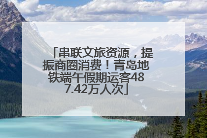 串联文旅资源，提振商圈消费！青岛地铁端午假期运客487.42万人次
