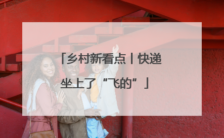 乡村新看点丨快递坐上了“飞的”