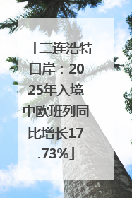 二连浩特口岸：2025年入境中欧班列同比增长17.73%
