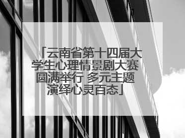 云南省第十四届大学生心理情景剧大赛圆满举行 多元主题演绎心灵百态