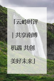 云岭时评｜共享南博机遇 共创美好未来