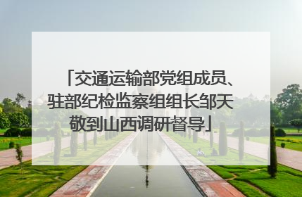 交通运输部党组成员、驻部纪检监察组组长邹天敬到山西调研督导