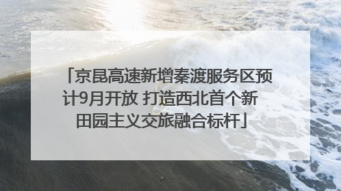 京昆高速新增秦渡服务区预计9月开放 打造西北首个新田园主义交旅融合标杆