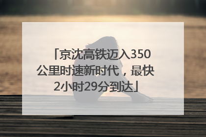 京沈高铁迈入350公里时速新时代，最快2小时29分到达